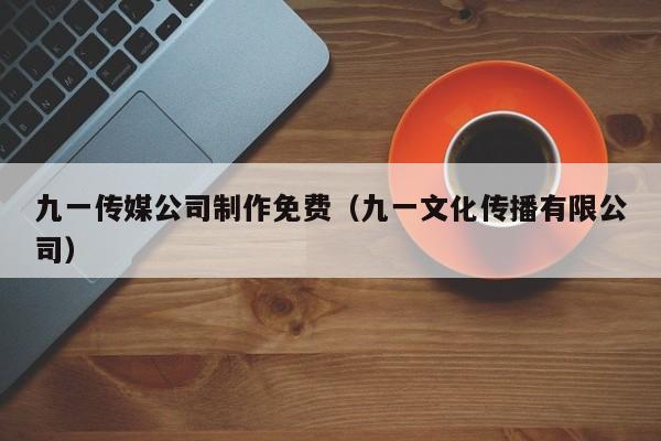 九一传媒公司制作免费（九一文化传播有限公司）