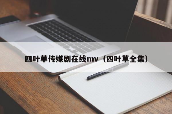 四叶草传媒剧在线mv（四叶草全集）