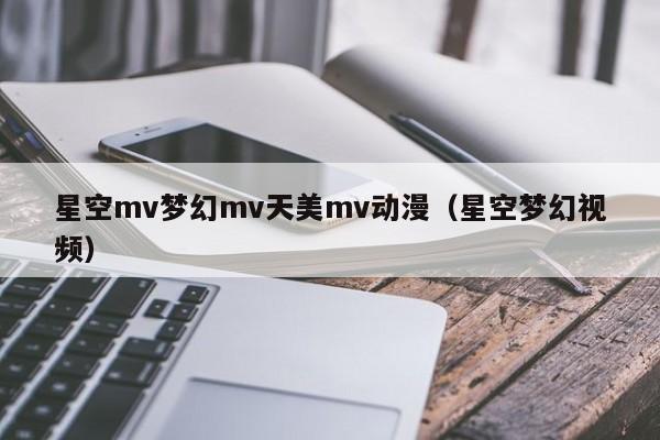 星空mv梦幻mv天美mv动漫（星空梦幻视频）