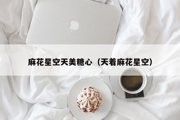 麻花星空天美糖心（天着麻花星空）