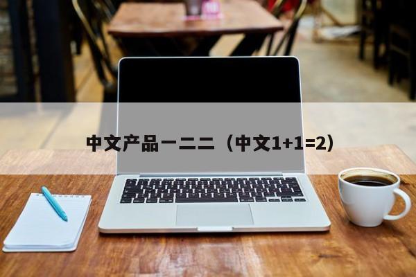 中文产品一二二(中文1+1=2)