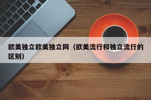 欧美独立欧美独立网(欧美流行和独立流行的区别)