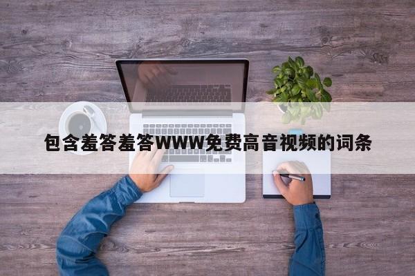 包含羞答羞答WWW免费高音视频的词条