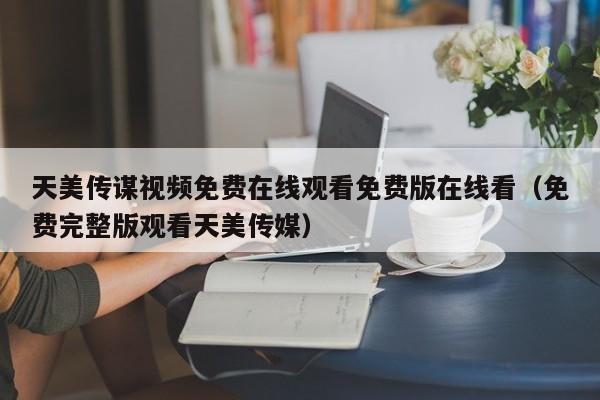 天美传谋视频免费在线观看免费版在线看（免费完整版观看天美传媒）