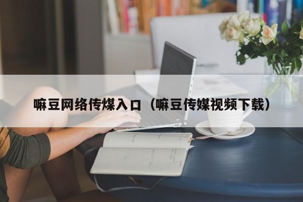 嘛豆网络传煤入口（嘛豆传媒视频下载）