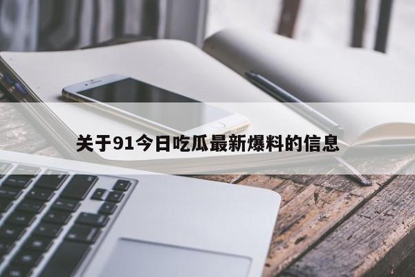 关于91今日吃瓜最新爆料的信息