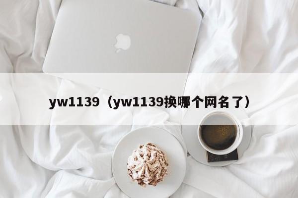 yw1139（yw1139换哪个网名了）