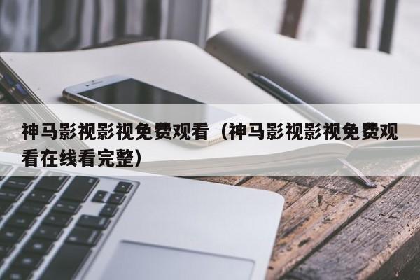 神马影视影视免费观看(神马影视影视免费观看在线看完整)