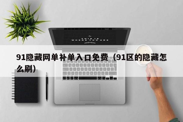 91隐藏网单补单入口免费（91区的隐藏怎么刷）