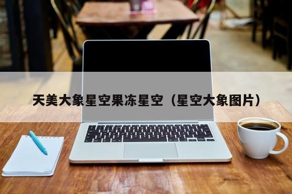 天美大象星空果冻星空（星空大象图片）