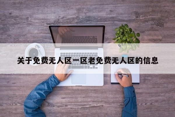 关于免费无人区一区老免费无人区的信息