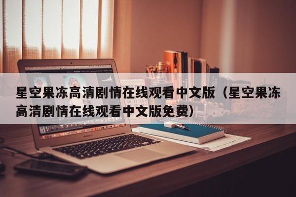 星空果冻高清剧情在线观看中文版（星空果冻高清剧情在线观看中文版免费）