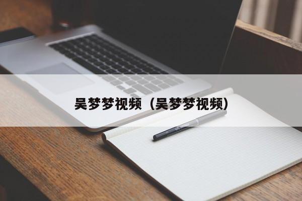 吴梦梦视频（吴梦梦视频）