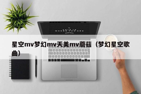 星空mv梦幻mv天美mv蘑菇（梦幻星空歌曲）