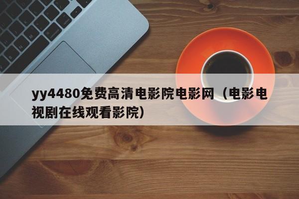 yy4480免费高清电影院电影网(电影电视剧在线观看影院)