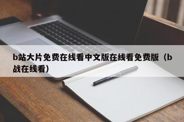 b站大片免费在线看中文版在线看免费版(b战在线看)