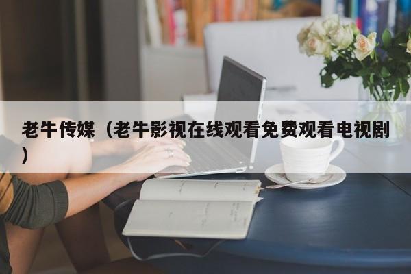 老牛传媒(老牛影视在线观看免费观看电视剧)