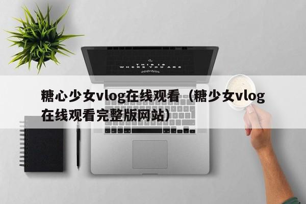 糖心少女vlog在线观看（糖少女vlog在线观看完整版网站）
