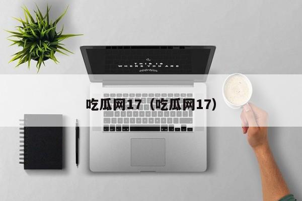 吃瓜网17(吃瓜网17)