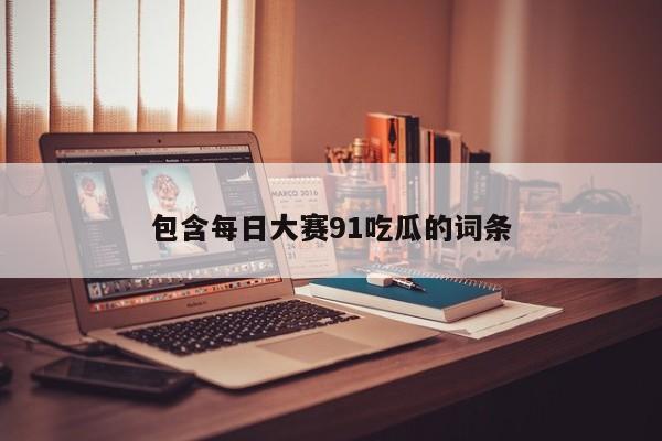 包含每日大赛91吃瓜的词条