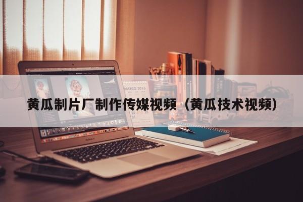 黄瓜制片厂制作传媒视频(黄瓜技术视频)