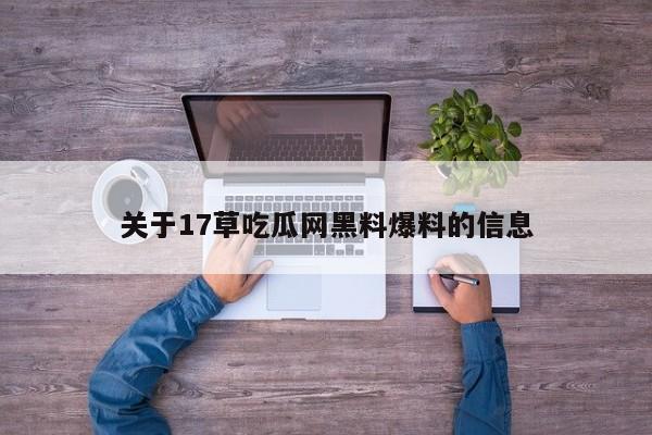 关于17草吃瓜网黑料爆料的信息