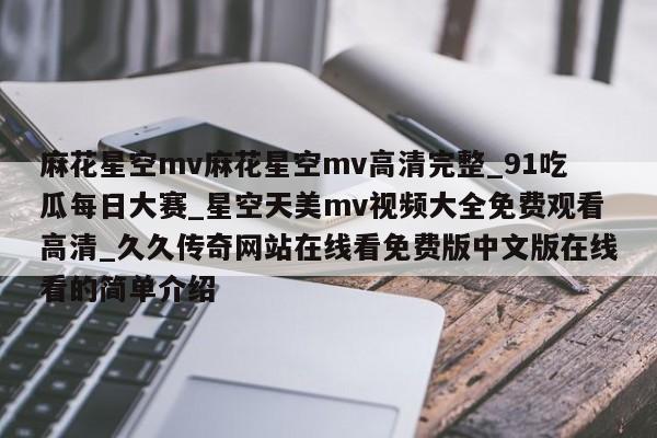 麻花星空mv麻花星空mv高清完整_91吃瓜每日大赛_星空天美mv视频大全免费观看高清_久久传奇网站在线看免费版中文版在线看的简单介绍
