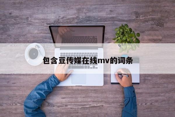 包含豆传媒在线mv的词条