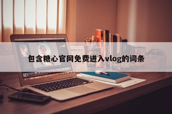 包含糖心官网免费进入vlog的词条