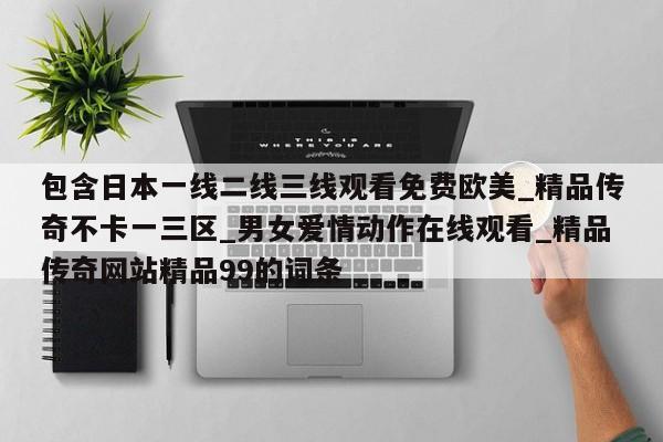 包含日本一线二线三线观看免费欧美_精品传奇不卡一三区_男女爱情动作在线观看_精品传奇网站精品99的词条