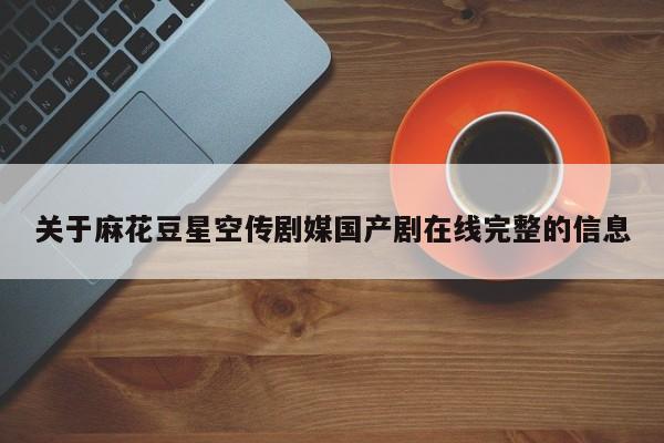 关于麻花豆星空传剧媒国产剧在线完整的信息