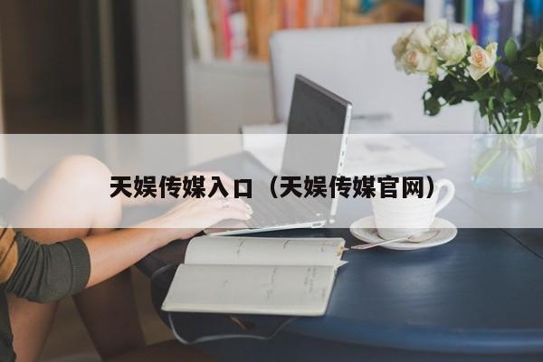 天娱传媒入口（天娱传媒官网）