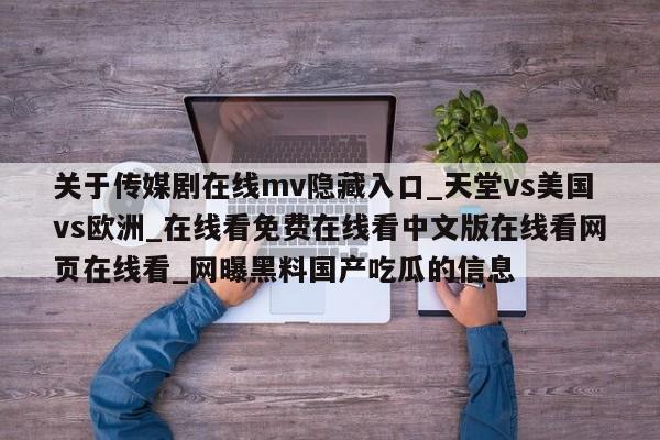 关于传媒剧在线mv隐藏入口_天堂vs美国vs欧洲_在线看免费在线看中文版在线看网页在线看_网曝黑料国产吃瓜的信息