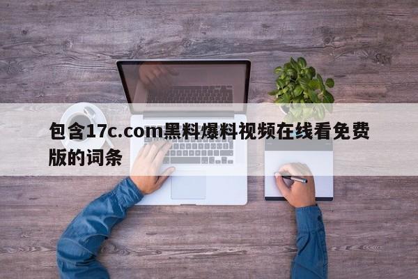 包含17c.com黑料爆料视频在线看免费版的词条