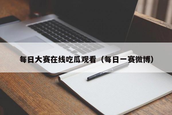 每日大赛在线吃瓜观看(每日一赛微博)