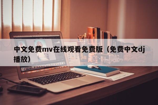 中文免费mv在线观看免费版(免费中文dj播放)