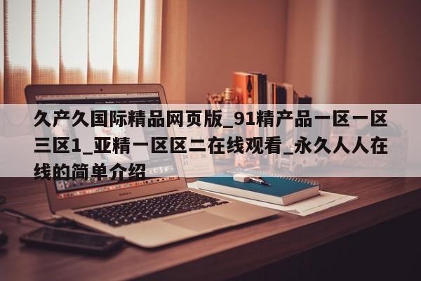 久产久国际精品网页版_91精产品一区一区三区1_亚精一区区二在线观看_永久人人在线的简单介绍