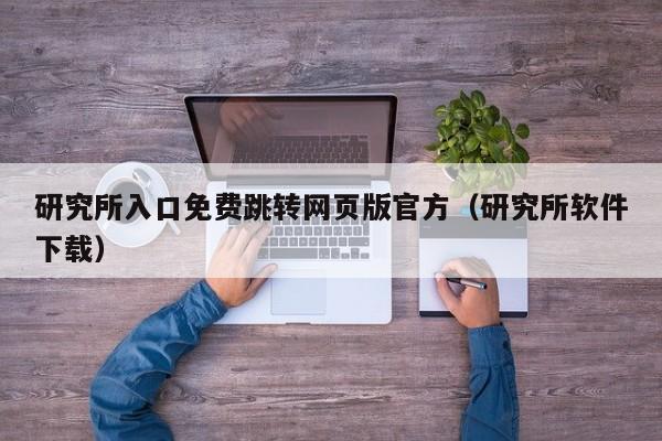 研究所入口免费跳转网页版官方（研究所软件下载）