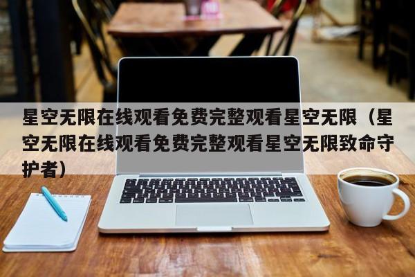 星空无限在线观看免费完整观看星空无限（星空无限在线观看免费完整观看星空无限致命守护者）