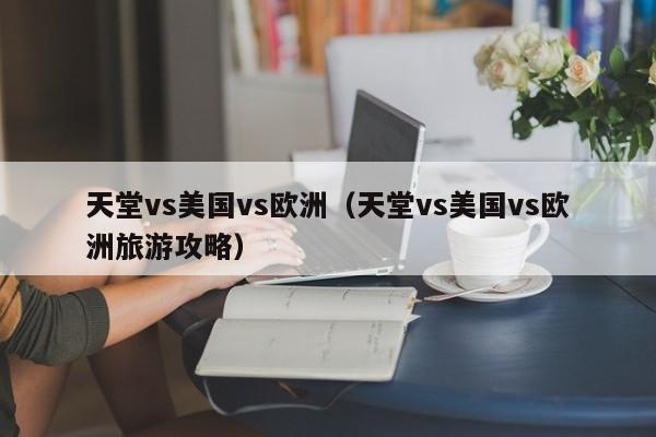 天堂vs美国vs欧洲（天堂vs美国vs欧洲旅游攻略）