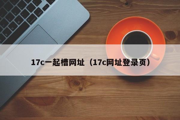 17c一起槽网址（17c网址登录页）