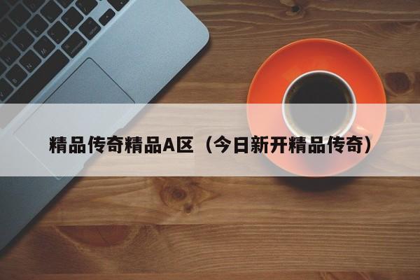 精品传奇精品A区（今日新开精品传奇）