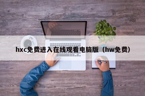 hxc免费进入在线观看电脑版（hw免费）