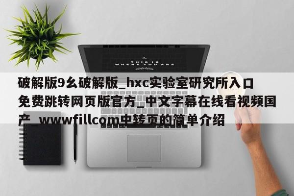 破解版9幺破解版_hxc实验室研究所入口免费跳转网页版官方_中文字幕在线看视频国产_wwwfillcom中转页的简单介绍