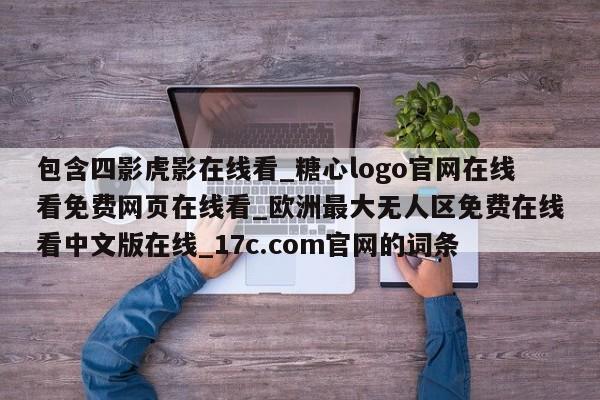 包含四影虎影在线看_糖心logo官网在线看免费网页在线看_欧洲最大无人区免费在线看中文版在线_17c.com官网的词条