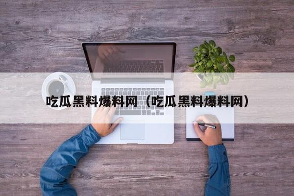 吃瓜黑料爆料网（吃瓜黑料爆料网）