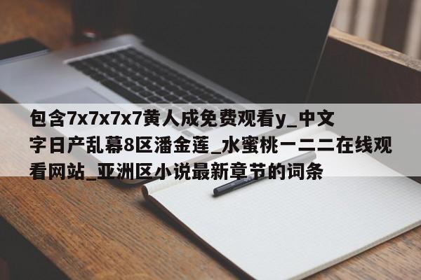 包含7x7x7x7黄人成免费观看y_中文字日产乱幕8区潘金莲_水蜜桃一二二在线观看网站_亚洲区小说最新章节的词条