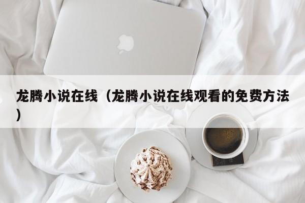 龙腾小说在线(龙腾小说在线观看的免费方法)
