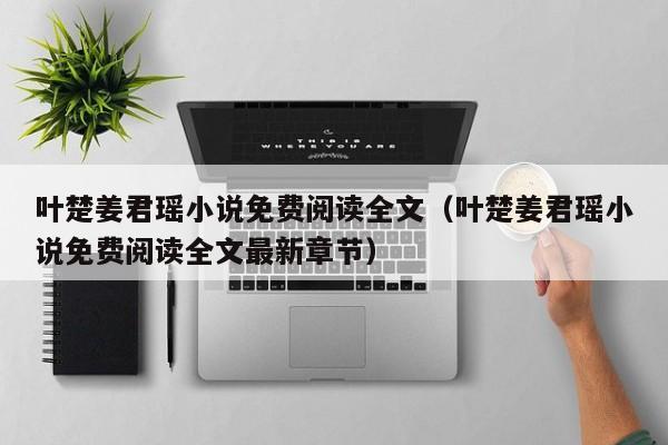 叶楚姜君瑶小说免费阅读全文（叶楚姜君瑶小说免费阅读全文最新章节）
