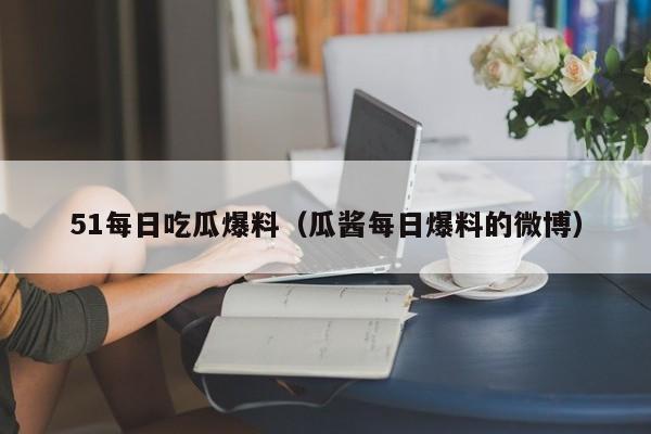 51每日吃瓜爆料（瓜酱每日爆料的微博）